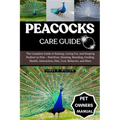Peacocks Care Guide: The Complete Guide to Raising, Caring For, and Keeping Peafowl as Pets - Nutrition, Housing, Breeding, Feeding, Health, Interacti