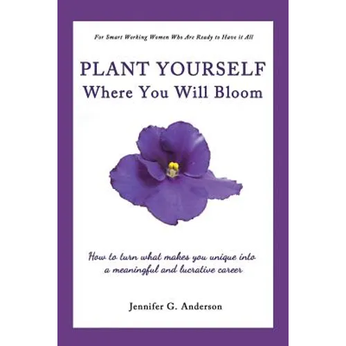 Plant Yourself Where You Will Bloom: How to Turn What Makes You Unique Into a Meaningful and Lucrative Career