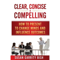 Clear, Concise & Compelling: How to Present to Change Minds and Influence Outcomes