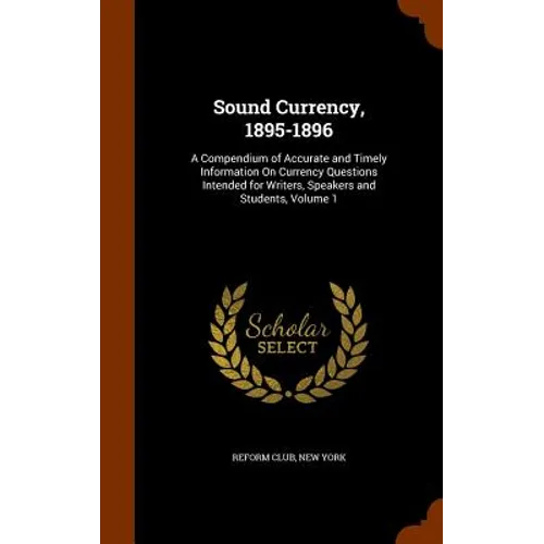 Sound Currency, 1895-1896: A Compendium of Accurate and Timely Information On Currency Questions Intended for Writers, Speakers and Students, Volume 1