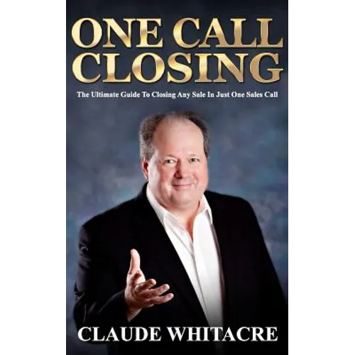 One Call Closing: The Ultimate Guide To Closing Any Sale In Just One Sales Call