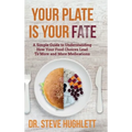 Your Plate Is Your Fate: A Simple Guide to Understanding How Your Food Choices Lead To More and More Medications