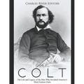 Samuel Colt: The Life and Legacy of the Man Who Invented America's Most Famous Guns