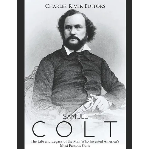 Samuel Colt: The Life and Legacy of the Man Who Invented America's Most Famous Guns