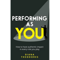 Performing as You: How to Have Authentic Impact in Every Role You Play