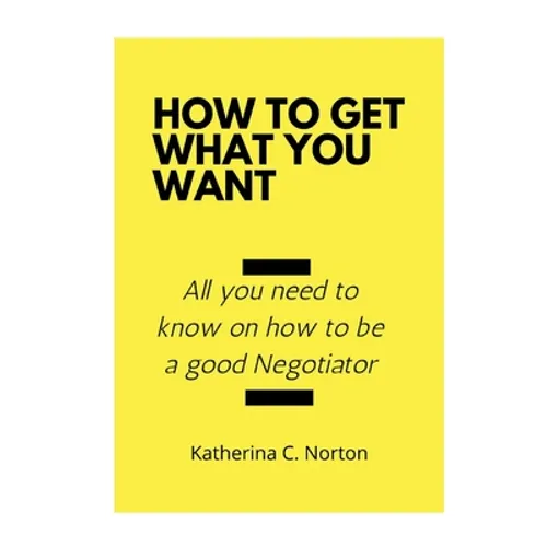 How to get what you want: All you need to know on how to be a good negotiator