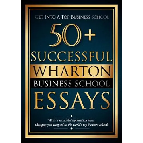 50+ Successful Wharton Business School Essays: Successful Application Essays - Gain Entry to the World's Top Business Schools