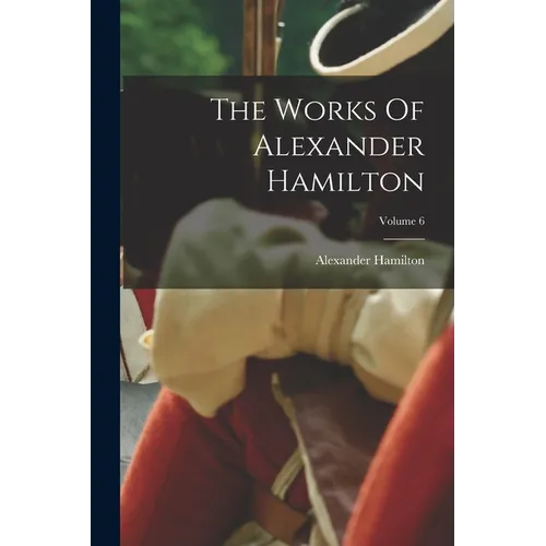 The Works Of Alexander Hamilton; Volume 6
