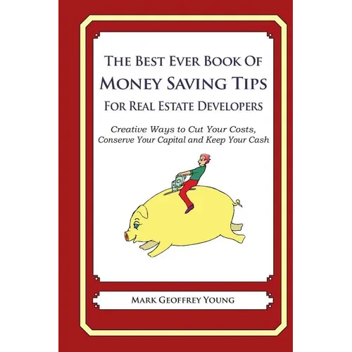 The Best Ever Book of Money Saving Tips For Real Estate Developers: Creative Ways to Cut Your Costs, Conserve Your Capital And Keep Your Cash
