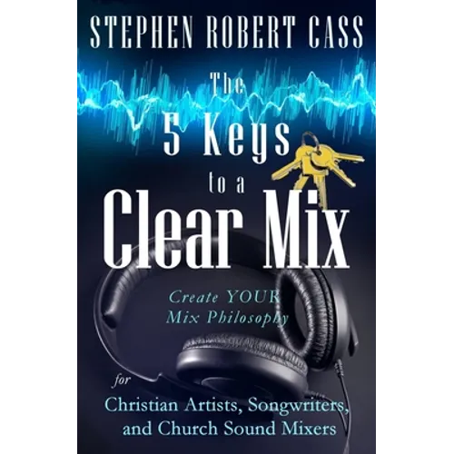 The 5 Keys to a Clear Mix: Create YOUR Mix Philosophy for Christian Artists, Songwriters, and Church Sound Mixers