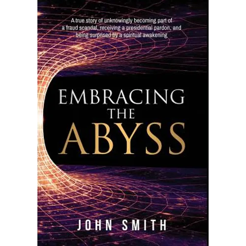 Embracing the Abyss: A true story of unknowingly becoming part of a fraud scandal, receiving a presidential pardon, and being surprised by
