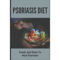 Psoriasis Diet: Foods And Diets To Heal Psoriasis: Psoriasis Diet