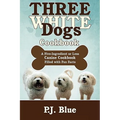 Three White Dogs Cookbook: A Five-Ingredient or Less Canine Cookbook Filled with Fun Facts