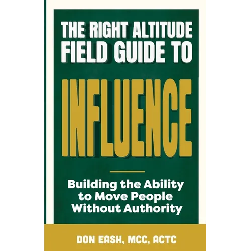 The Right Altitude Field Guide to Influence: Building the Ability to Move People Without Authority