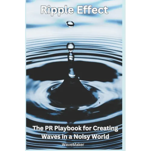 Ripple Effect: : The PR Playbook for Creating Wavers in a Noisy World