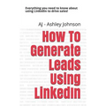 How to Generate Leads Using Linkedin: Everything You Need to Know about Using Linkedin to Drive Sales!