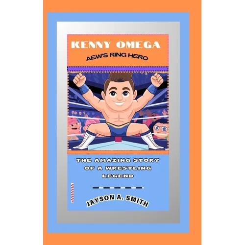 Kenny Omega: AEW's Ring Hero: The Amazing Story of a Wrestling Legend