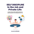 Self-Discipline in the Job and Private Life: A Guide to Become More Self-Disciplined and More Successful at Your Workplace and in Life