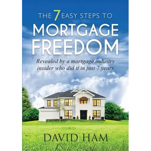 DAVID HAM - The 7 Easy Steps To Mortgage Freedom: Revealed by a mortgage industry insider who did it in just 7 years