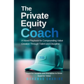 The Private Equity Coach: A Novel Playbook for Compounding Value Creation Through Talent and Discipline
