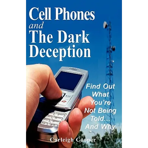 Cell Phones and The Dark Deception: Find Out What You're Not Being Told...And Why