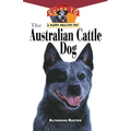 The Australian Cattle Dog: An Owner's Guide to a Happy Healthy Pet