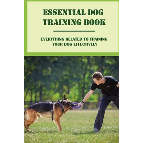 Essential Dog Training Book: Everything Related To Training Your Dog Effectively: All You Need To Train Your Dog In No Time