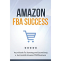 Amazon FBA Success: Your Guide To Starting and Launching a Successful Amazon FBA Business