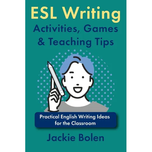 ESL Writing Activities, Games & Teaching Tips: Practical Ideas for the Classroom