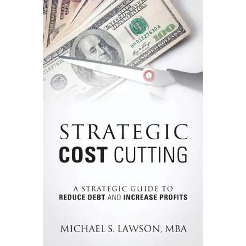 Strategic Cost Cutting: A Strategic Guide To Reduce Debt and Increase Profits