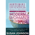 Natural Beauty Recipes for the Modern Woman: A Perfect Guide on How to Get That Natural Beauty