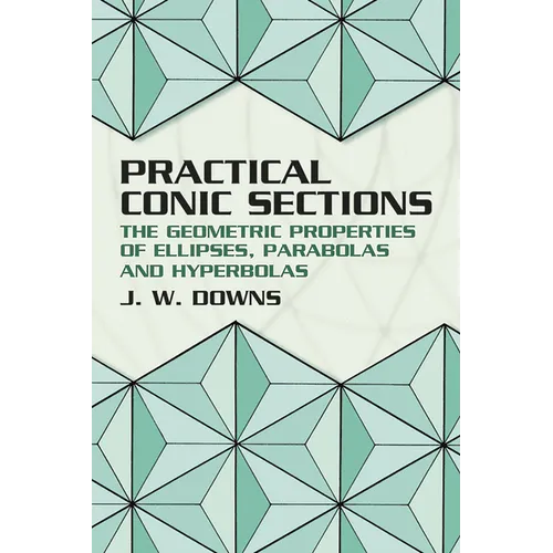 Practical Conic Sections: The Geometric Properties of Ellipses, Parabolas and Hyperbolas