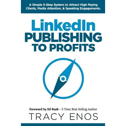LinkedIn Publishing to Profits: A Simple 5-Step System to Attract High End Clients, Media Attention, & Speaking Engagements