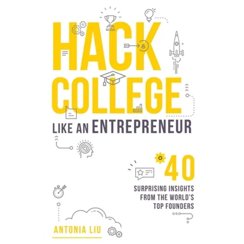 Hack College Like an Entrepreneur: 40 Surprising Insights from the World's Top Founders