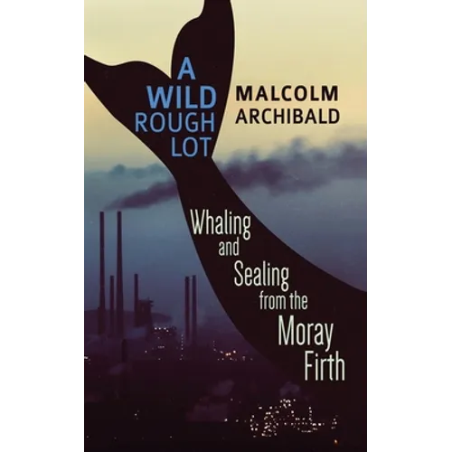 A Wild Rough Lot: Whaling And Sealing From The Moray Firth