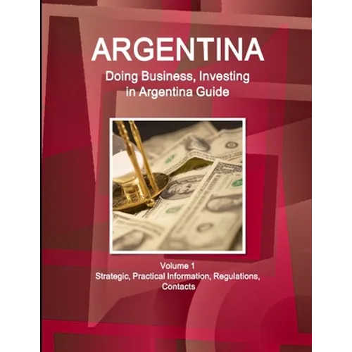 Argentina: Doing Business, Investing in Argentina Guide Volume 1 Strategic, Practical Information, Regulations, Contacts