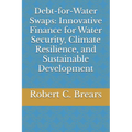 Debt-for-Water Swaps: Innovative Finance for Water Security, Climate Resilience, and Sustainable Development
