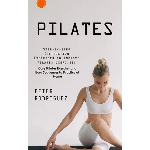 Pilates: Step-by-step Instruction Exercises to Improve Pilates Exercises (Core Pilates Exercises and Easy Sequences to Practice at Home): Step-by-step