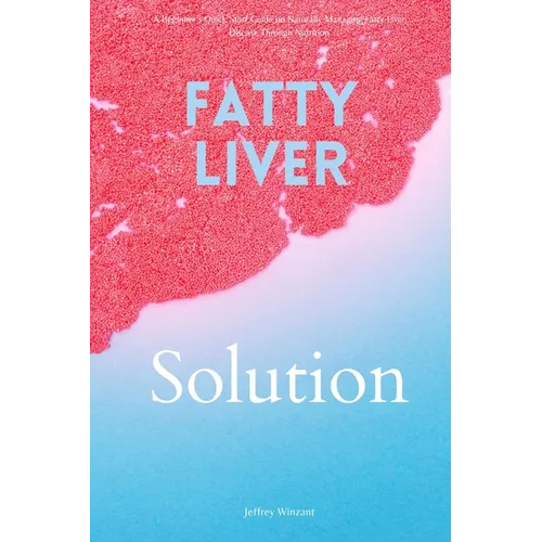 Fatty Liver Solution: A Beginner's Quick Start Guide on Naturally Managing Fatty Liver Disease Through Nutrition