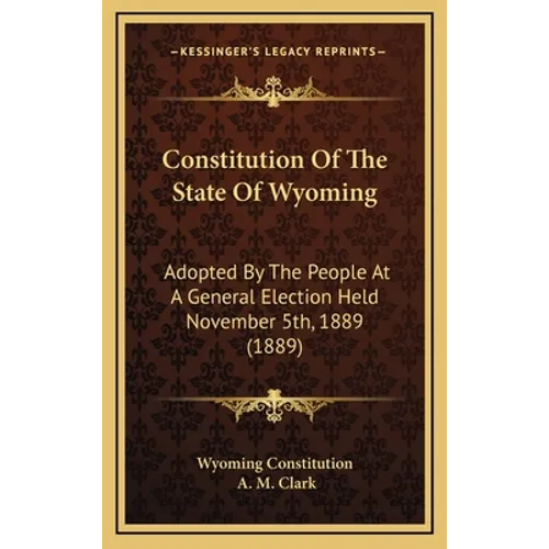 Constitution Of The State Of Wyoming: Adopted By The People At A General Election Held November 5th, 1889 (1889)