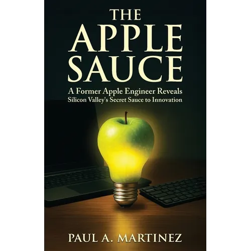 The Apple Sauce: A Former Apple Engineer Reveals Silicon Valley's Secret Sauce to Innovation