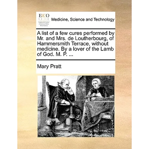 A List of a Few Cures Performed by Mr. and Mrs. de Loutherbourg, of Hammersmith Terrace, Without Medicine. by a Lover of the Lamb of God. M. P. ...
