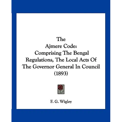 The Ajmere Code: Comprising The Bengal Regulations, The Local Acts Of The Governor General In Council (1893)