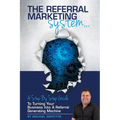 The Referral Marketing System: A Step-By-Step Guide To Turning Your Business Into A Referral Generating Machine