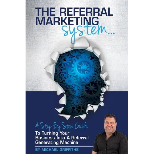 The Referral Marketing System: A Step-By-Step Guide To Turning Your Business Into A Referral Generating Machine
