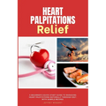 Heart Palpitations Relief: A Beginner's Quick Start Guide to Managing Heart Palpitations Naturally Through Diet, with Sample Recipes