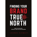 Finding Your Brand True North: How To Lead With Purpose, Direction And Meaning