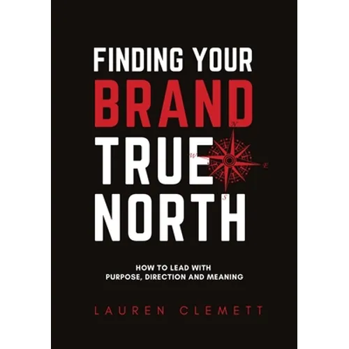 Finding Your Brand True North: How To Lead With Purpose, Direction And Meaning