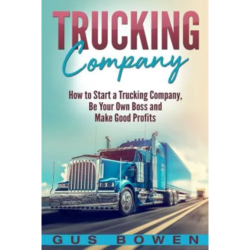 Trucking Company: How to Start a Trucking Company, Be Your Own Boss, and Make Good Profits