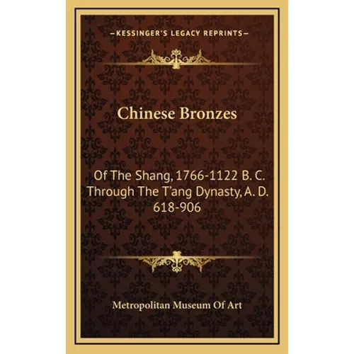 Chinese Bronzes: Of The Shang, 1766-1122 B. C. Through The T'ang Dynasty, A. D. 618-906